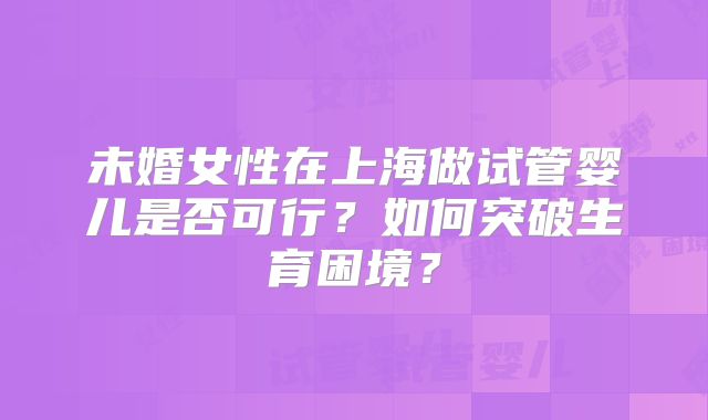 未婚女性在上海做试管婴儿是否可行？如何突破生育困境？