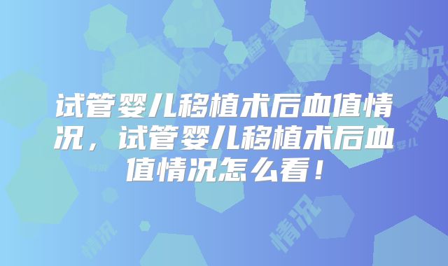 试管婴儿移植术后血值情况，试管婴儿移植术后血值情况怎么看！