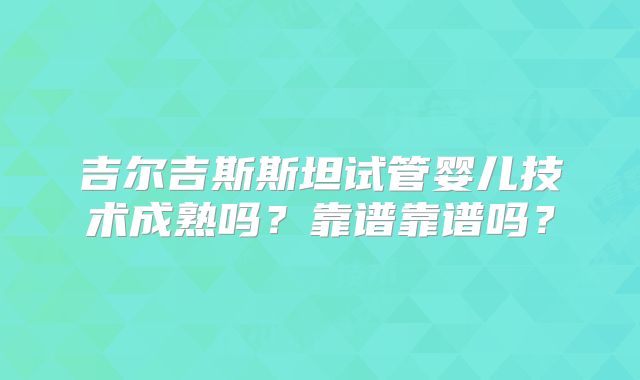 吉尔吉斯斯坦试管婴儿技术成熟吗？靠谱靠谱吗？