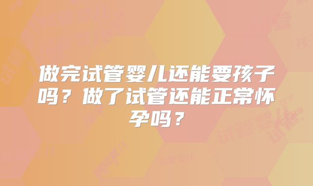 做完试管婴儿还能要孩子吗?做了试管还能正常怀孕吗?