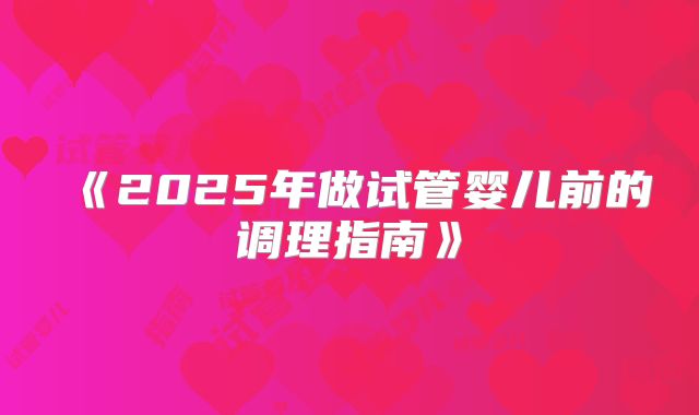 《2025年做试管婴儿前的调理指南》