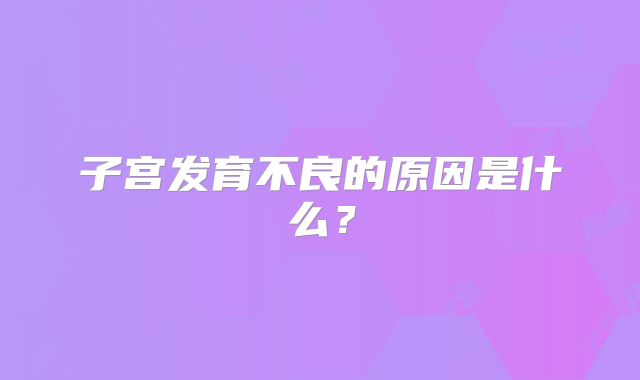 子宫发育不良的原因是什么？