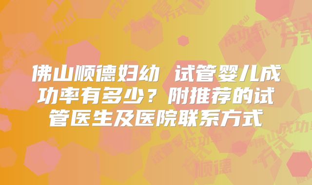 佛山顺德妇幼 试管婴儿成功率有多少?附推荐的试管医生及医院联系方式