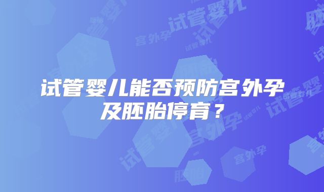试管婴儿能否预防宫外孕及胚胎停育？