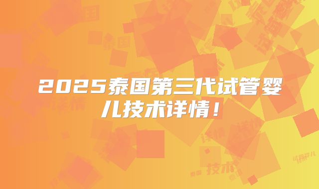 2025泰国第三代试管婴儿技术详情！
