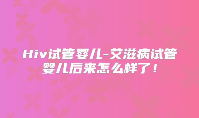 Hiv试管婴儿-艾滋病试管婴儿后来怎么样了！