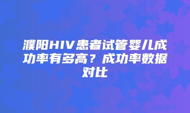 濮阳HIV患者试管婴儿成功率有多高？成功率数据对比