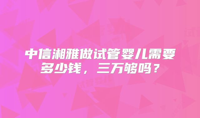 中信湘雅做试管婴儿需要多少钱，三万够吗？
