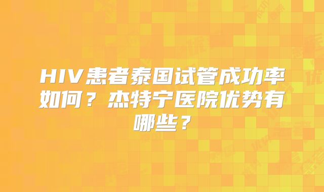 HIV患者泰国试管成功率如何？杰特宁医院优势有哪些？