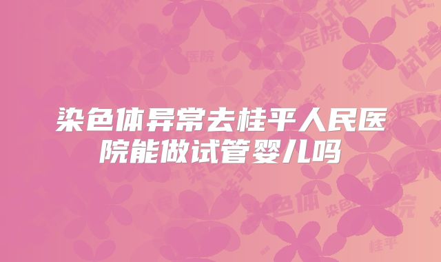 染色体异常去桂平人民医院能做试管婴儿吗