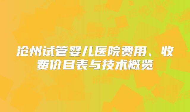 沧州试管婴儿医院费用、收费价目表与技术概览
