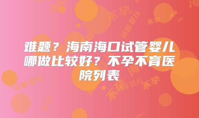 难题?海南海口试管婴儿哪做比较好?不孕不育医院列表
