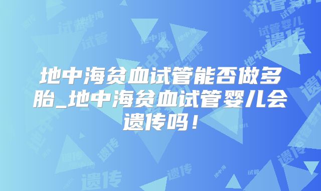 地中海贫血试管能否做多胎_地中海贫血试管婴儿会遗传吗！