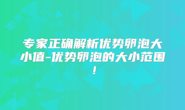 专家正确解析优势卵泡大小值-优势卵泡的大小范围!