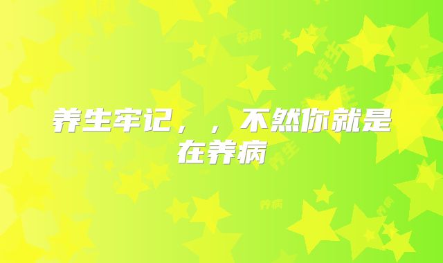 养生牢记，，不然你就是在养病