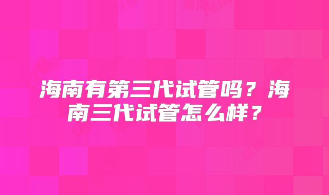 海南有第三代试管吗？海南三代试管怎么样？