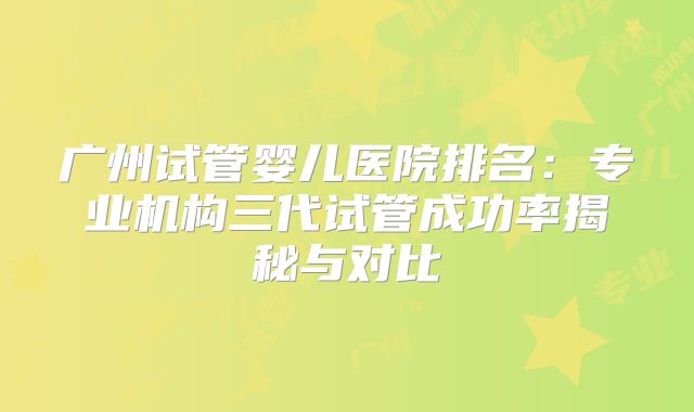 广州试管婴儿医院排名：专业机构三代试管成功率揭秘与对比