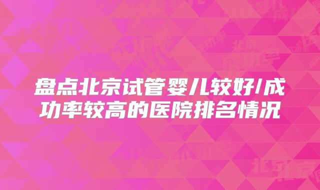 盘点北京试管婴儿较好/成功率较高的医院排名情况