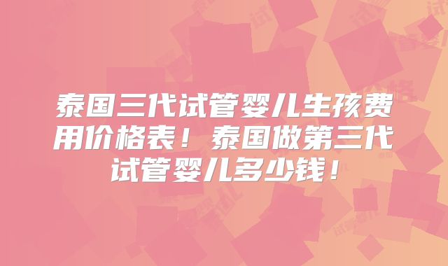 泰国三代试管婴儿生孩费用价格表！泰国做第三代试管婴儿多少钱！