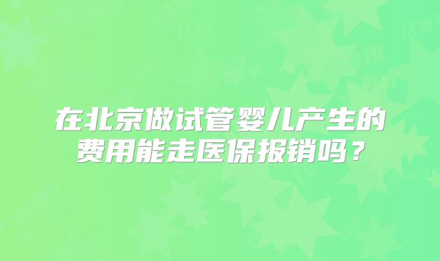 在北京做试管婴儿产生的费用能走医保报销吗？