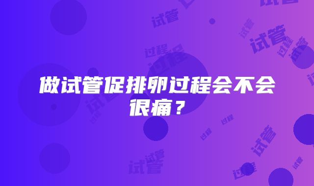 做试管促排卵过程会不会很痛？