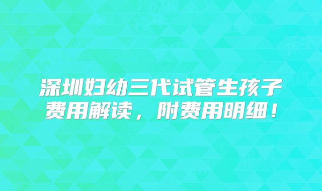 深圳妇幼三代试管生孩子费用解读,附费用明细!