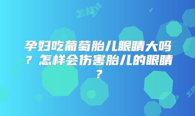 孕妇吃葡萄胎儿眼睛大吗?怎样会伤害胎儿的眼睛?