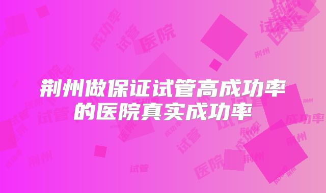 荆州做保证试管高成功率的医院真实成功率