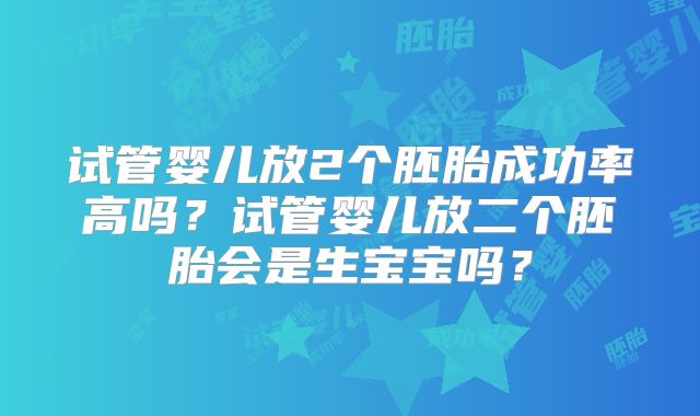 试管婴儿放2个胚胎成功率高吗？试管婴儿放二个胚胎会是生宝宝吗？