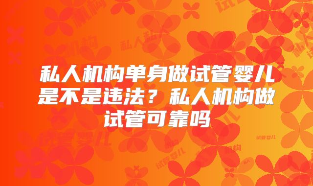 私人机构单身做试管婴儿是不是违法？私人机构做试管可靠吗