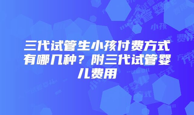 三代试管生小孩付费方式有哪几种?附三代试管婴儿费用