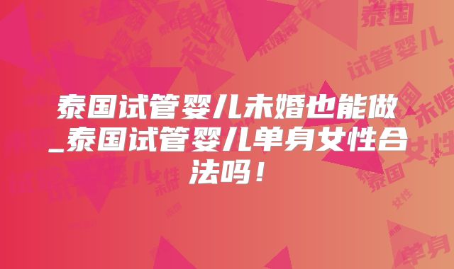 泰国试管婴儿未婚也能做_泰国试管婴儿单身女性合法吗！