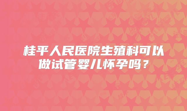 桂平人民医院生殖科可以做试管婴儿怀孕吗？