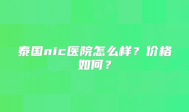 泰国nic医院怎么样？价格如何？