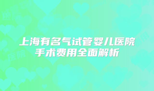上海有名气试管婴儿医院手术费用全面解析