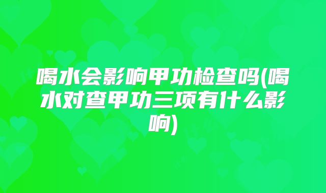 喝水会影响甲功检查吗(喝水对查甲功三项有什么影响)