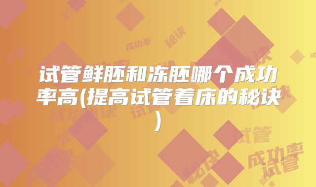 试管鲜胚和冻胚哪个成功率高(提高试管着床的秘诀)