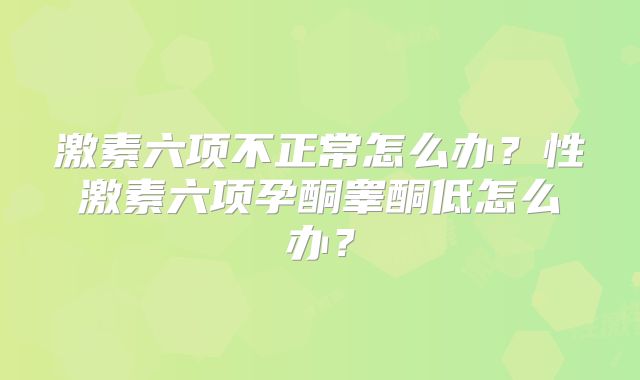 激素六项不正常怎么办？性激素六项孕酮睾酮低怎么办？