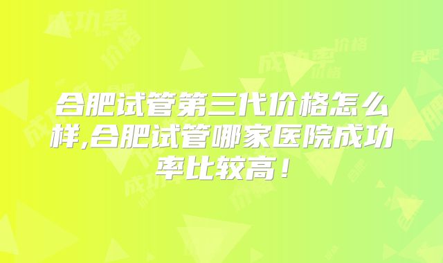 合肥试管第三代价格怎么样,合肥试管哪家医院成功率比较高!