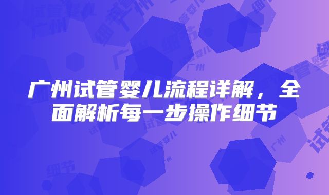 广州试管婴儿流程详解，全面解析每一步操作细节