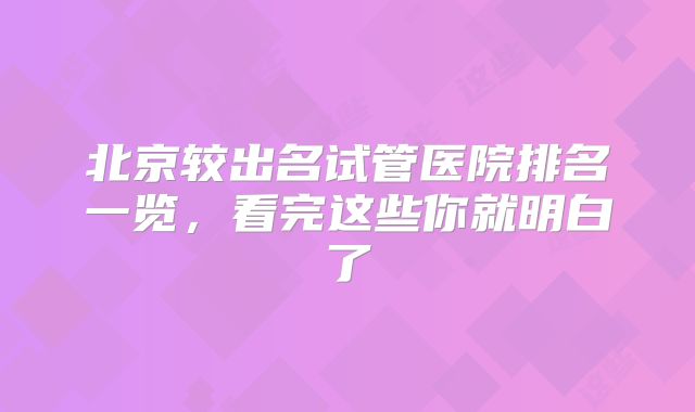 北京较出名试管医院排名一览，看完这些你就明白了