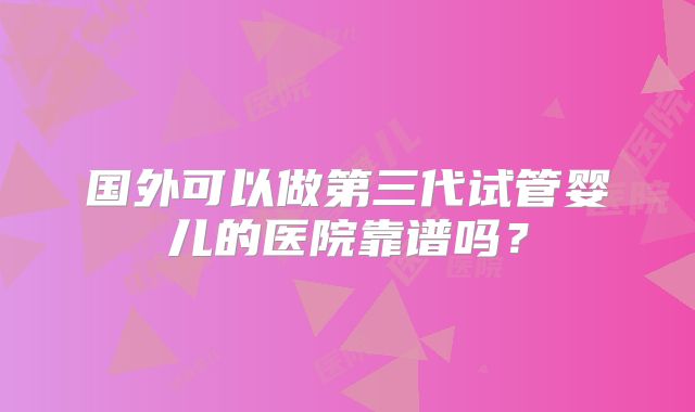 国外可以做第三代试管婴儿的医院靠谱吗？