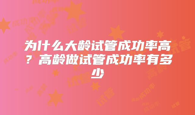 为什么大龄试管成功率高?高龄做试管成功率有多少