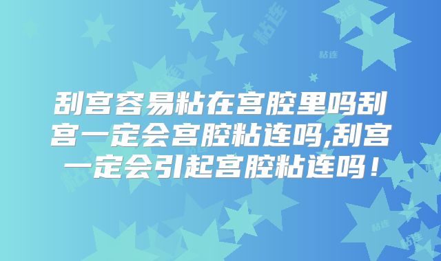 刮宫容易粘在宫腔里吗刮宫一定会宫腔粘连吗,刮宫一定会引起宫腔粘连吗!