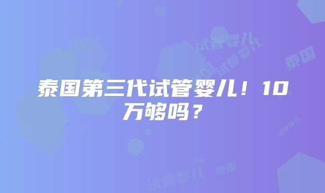 泰国第三代试管婴儿!10万够吗?