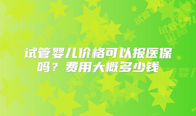 试管婴儿价格可以报医保吗？费用大概多少钱
