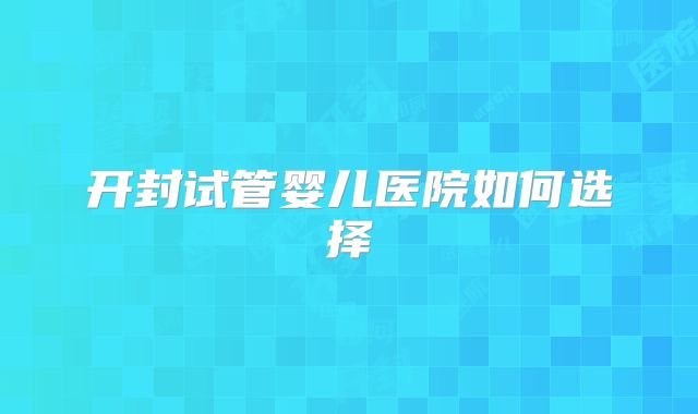 开封试管婴儿医院如何选择