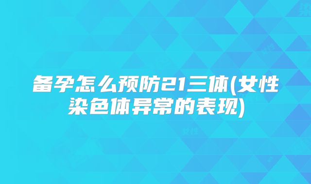 备孕怎么预防21三体(女性染色体异常的表现)