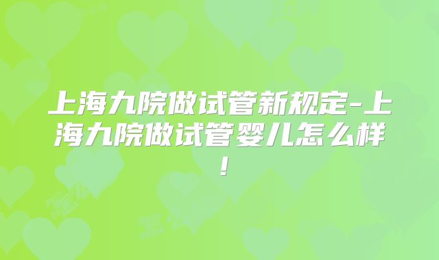上海九院做试管新规定-上海九院做试管婴儿怎么样！