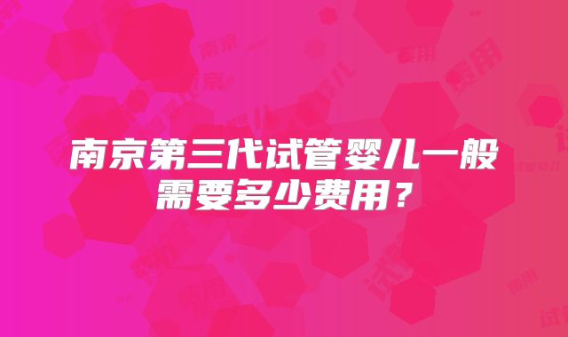 南京第三代试管婴儿一般需要多少费用?